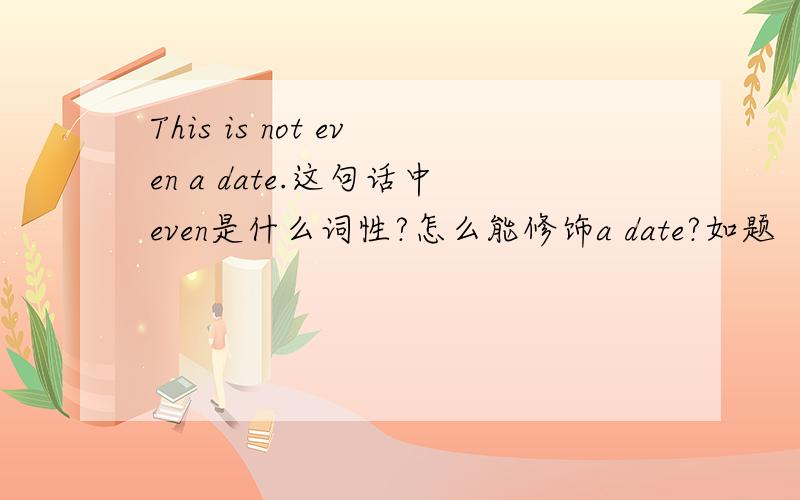 This is not even a date.这句话中even是什么词性?怎么能修饰a date?如题