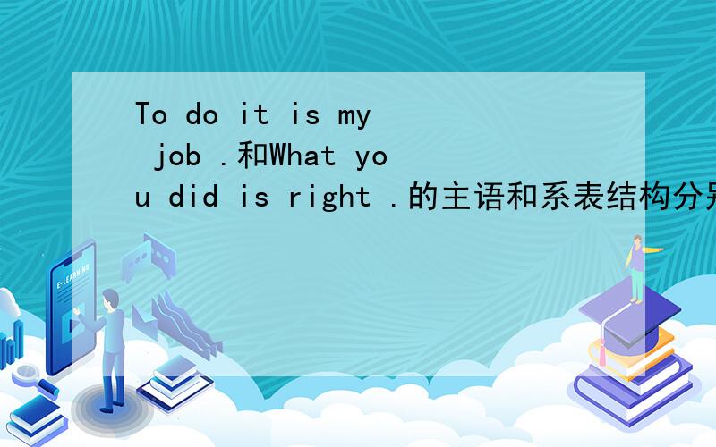 To do it is my job .和What you did is right .的主语和系表结构分别是?