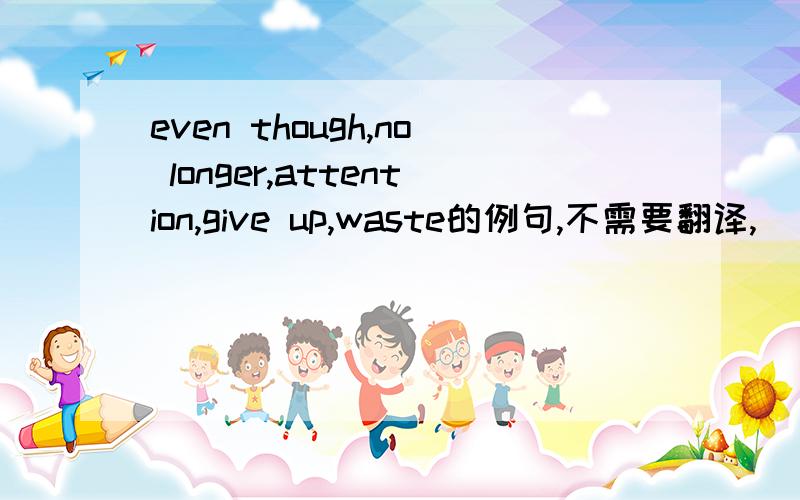even though,no longer,attention,give up,waste的例句,不需要翻译,