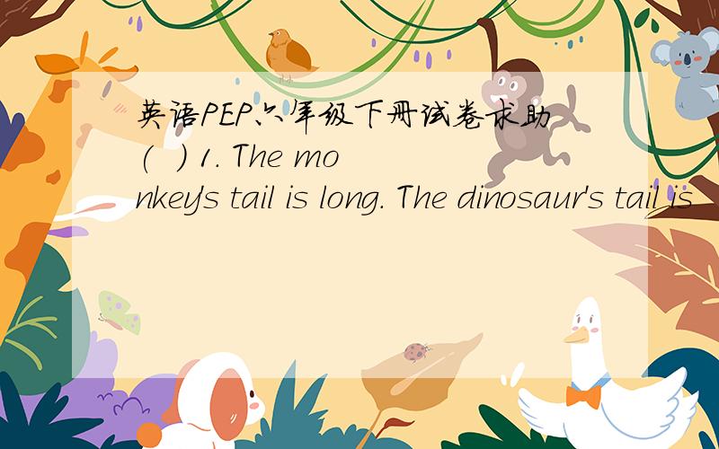 英语PEP六年级下册试卷求助(  ) 1. The monkey's tail is long. The dinosaur's tail is      A. long  B. longer   C. longest(  ) 2. Tom lost his book. He's so sad. We can say he is feelingA. black   B. red    C. blue(  ) 3. One meter is_______
