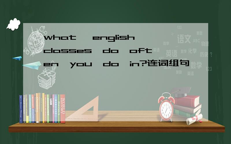 what ,english,classes,do,often,you,do,in?连词组句
