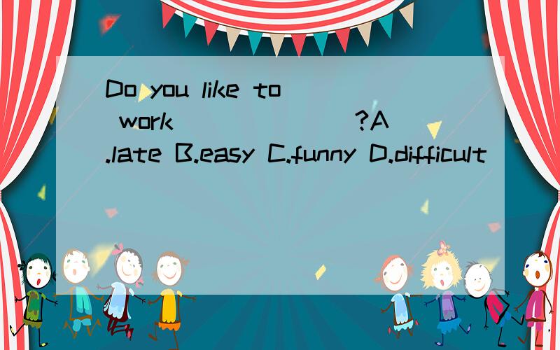 Do you like to work_______?A.late B.easy C.funny D.difficult
