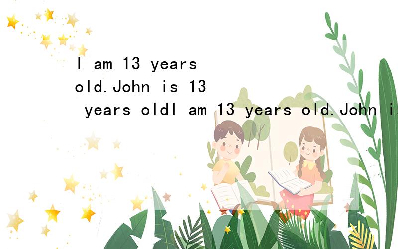 I am 13 years old.John is 13 years oldI am 13 years old.John is 13 years old ,too.So | am as ( ) as John.选项A.younger B.older C.old D.13 years old选哪一个?