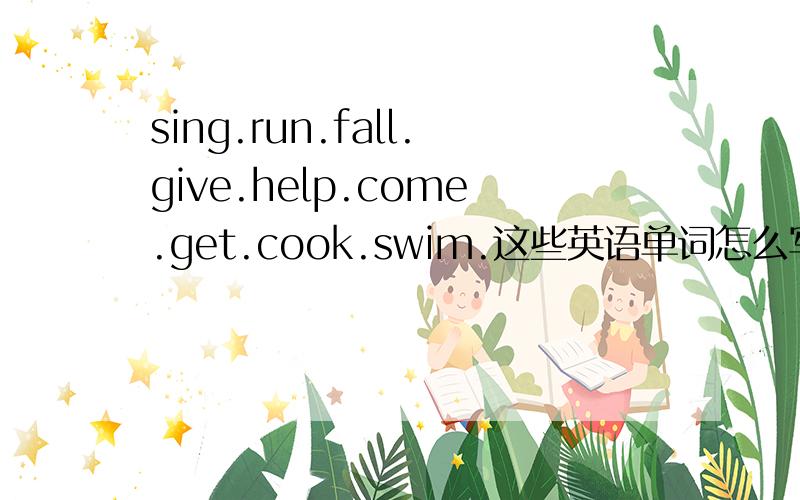 sing.run.fall.give.help.come.get.cook.swim.这些英语单词怎么写成ing的形式啊!