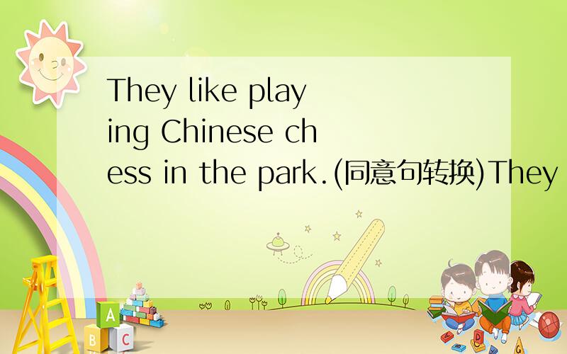 They like playing Chinese chess in the park.(同意句转换)They _____ _____ _____ playing Chinese chess in the park.