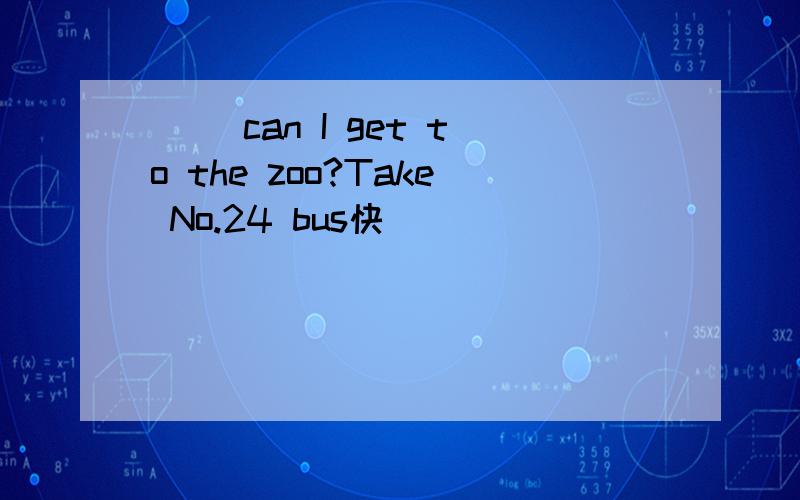（ ）can I get to the zoo?Take No.24 bus快