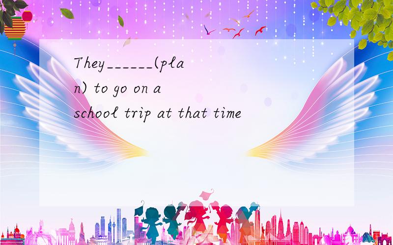 They______(plan) to go on a school trip at that time