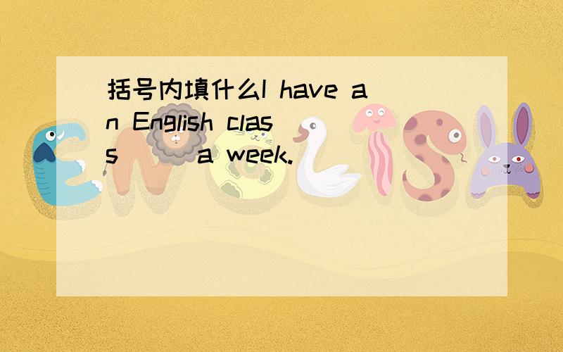 括号内填什么I have an English class () a week.