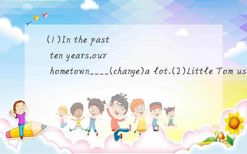 (1)In the past ten years,our hometown____(change)a lot.(2)Little Tom used to____(hate)gym class,but now he loves it.(3)Great ______(change)have taken place in my hometown.(4)I used _______(worry)about tests.(5)We must help ______(keep)our classroom c