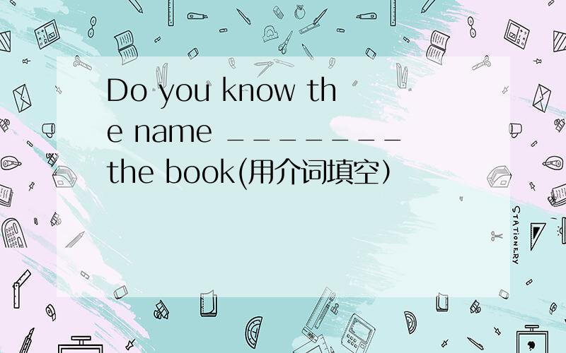 Do you know the name _______the book(用介词填空）