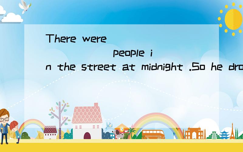 There were _________people in the street at midnight .So he drove fast.A.a few B.few C.little D.a little