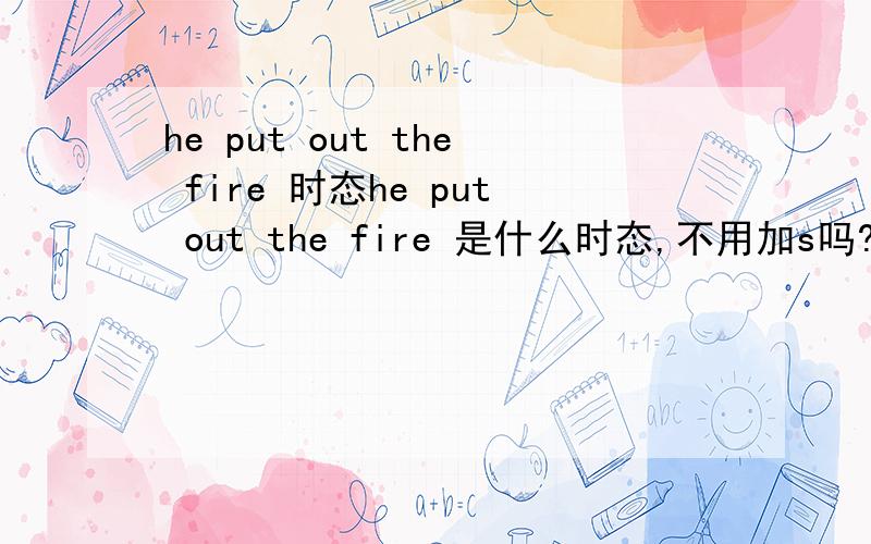 he put out the fire 时态he put out the fire 是什么时态,不用加s吗?he puts out the fire