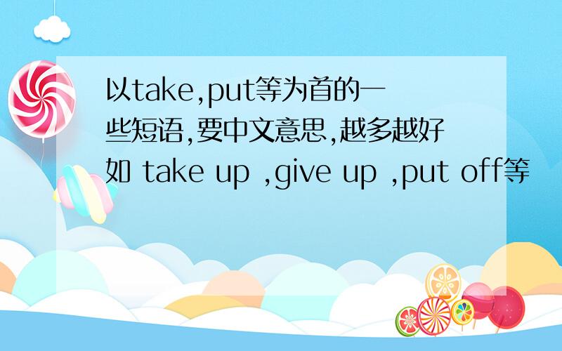 以take,put等为首的一些短语,要中文意思,越多越好如 take up ,give up ,put off等