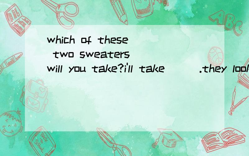 which of these two sweaters will you take?i'll take___.they look nearly the same,and i just needone.A both B either C none D all