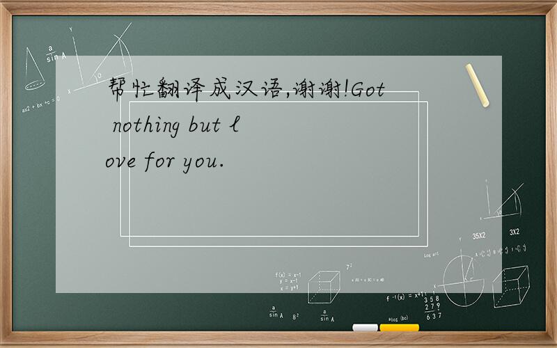 帮忙翻译成汉语,谢谢!Got nothing but love for you.