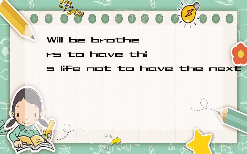 Will be brothers to have this life not to have the next life它的意思是什么