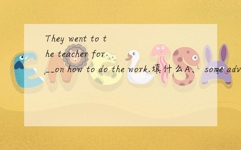 They went to the teacher for__on how to do the work.填什么A、 some advice B、 an advice C 、advice?