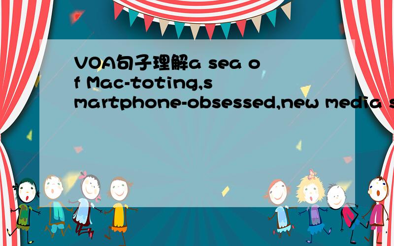 VOA句子理解a sea of Mac-toting,smartphone-obsessed,new media snobs on a mission to know what is next 这句中的翻译 还有new media snobs on a mission to know what is next 希望可以解释的透彻