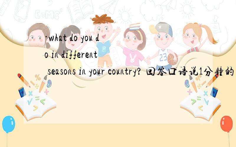 ·what do you do in different seasons in your country? 回答口语说1分钟的