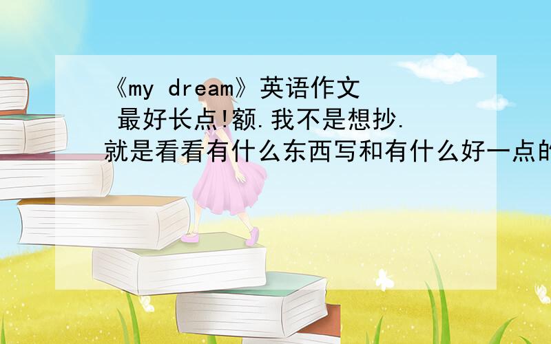 《my dream》英语作文 最好长点!额.我不是想抄.就是看看有什么东西写和有什么好一点的句子可以用.