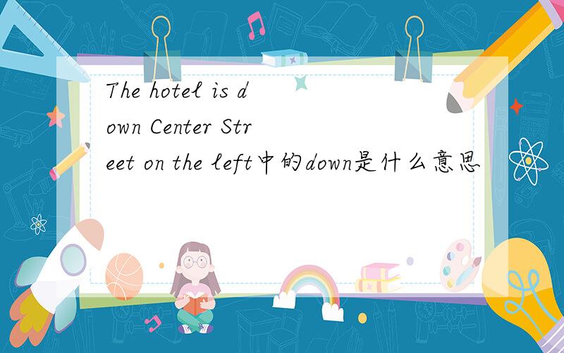 The hotel is down Center Street on the left中的down是什么意思