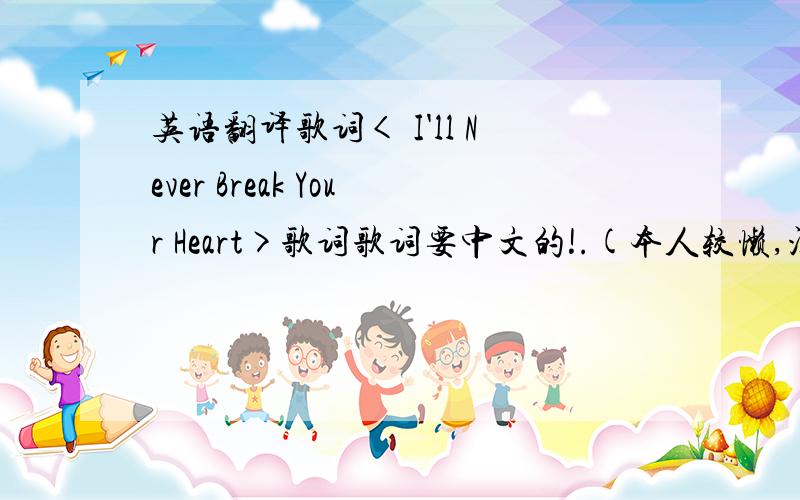英语翻译歌词< I'll Never Break Your Heart>歌词歌词要中文的!.(本人较懒,没上网查的习惯..呵)