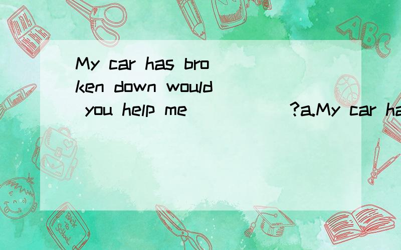 My car has broken down would you help me _____?a.My car has broken down would you help me _____?a.To get the car to startB.Get the car start C.To get the car started D.Get to start the carKey:C.Why