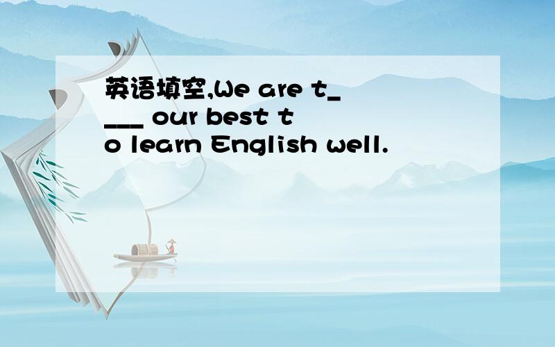 英语填空,We are t____ our best to learn English well.