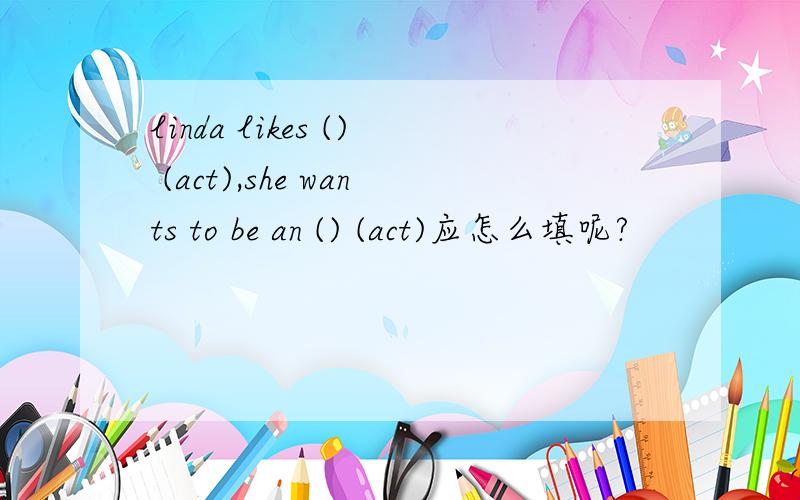 linda likes () (act),she wants to be an () (act)应怎么填呢?