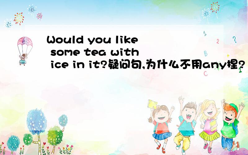 Would you like some tea with ice in it?疑问句,为什么不用any捏?