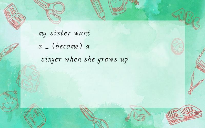my sister wants _ (become) a singer when she grows up