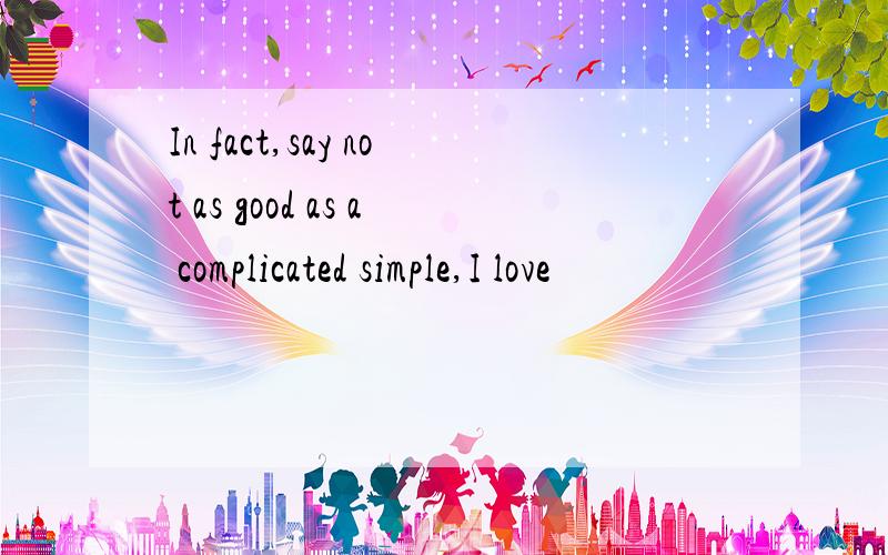 In fact,say not as good as a complicated simple,I love