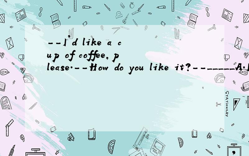 --I'd like a cup of coffee,please.--How do you like it?--_____A.I like it white B.I like it very much.为什么不能选B,为什么选A