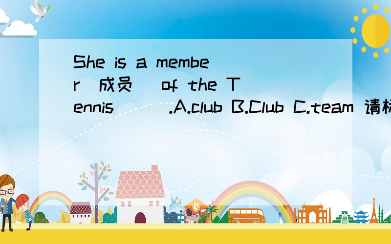 She is a member（成员） of the Tennis [ ].A.club B.Club C.team 请标清为什么选这项