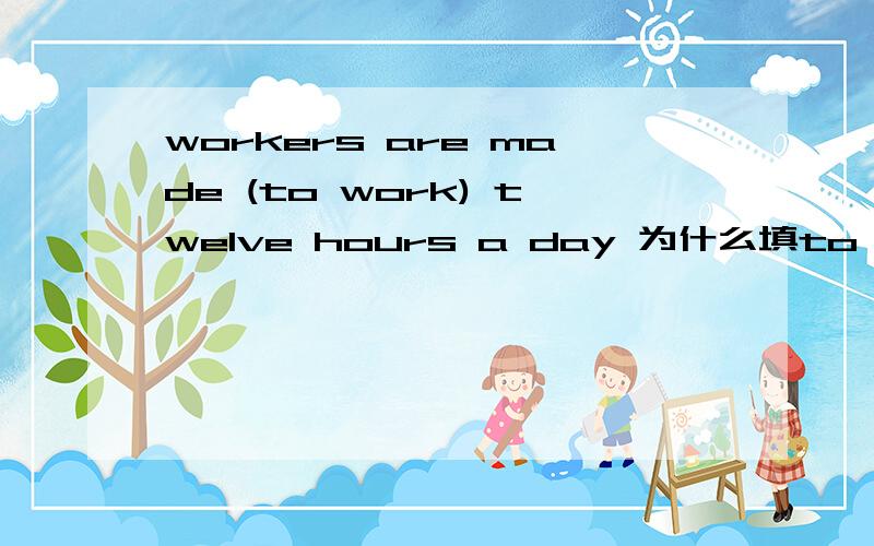 workers are made (to work) twelve hours a day 为什么填to work make后不是不加to 直接加do吗