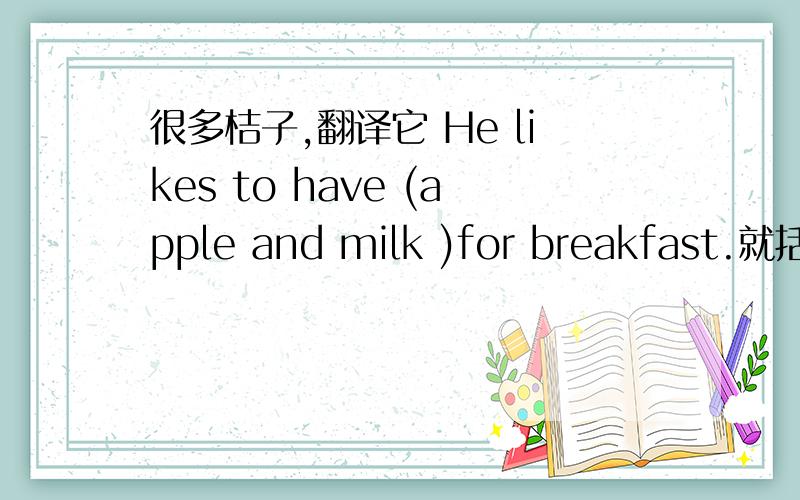 很多桔子,翻译它 He likes to have (apple and milk )for breakfast.就括号提问
