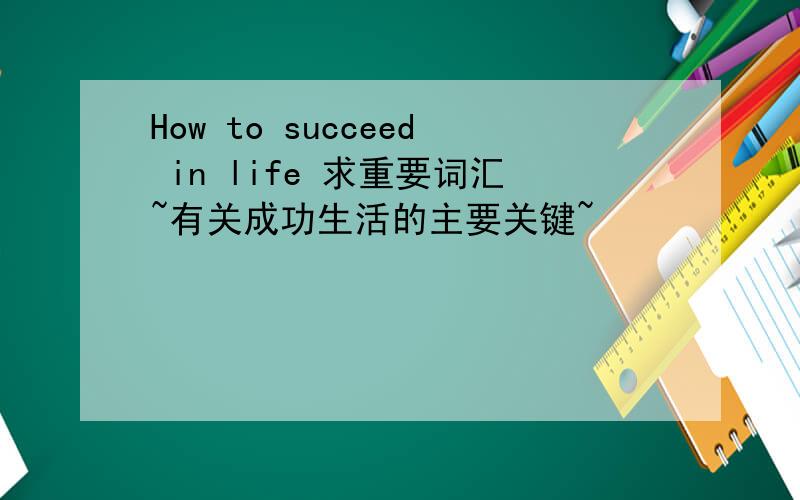How to succeed in life 求重要词汇~有关成功生活的主要关键~