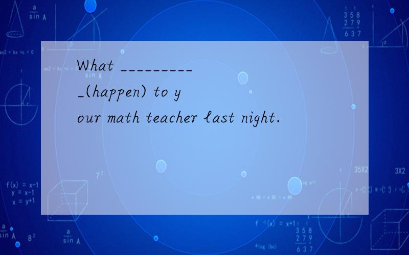 What __________(happen) to your math teacher last night.