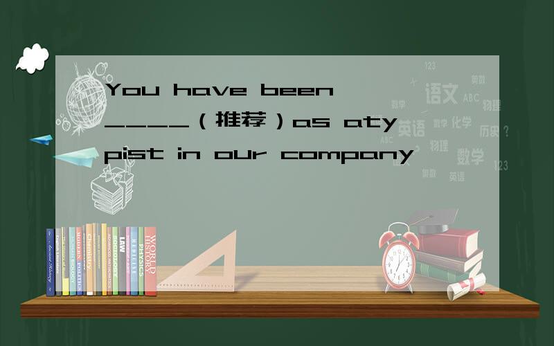 You have been ____（推荐）as atypist in our company