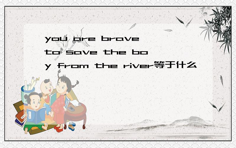 you are brave to save the boy from the river等于什么