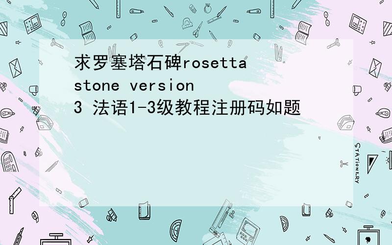 求罗塞塔石碑rosetta stone version 3 法语1-3级教程注册码如题
