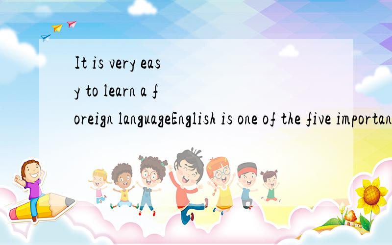 It is very easy to learn a foreign languageEnglish is one of the five important language in the world .