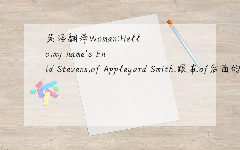 英语翻译Woman:Hello,my name's Enid Stevens,of Appleyard Smith.跟在of后面的名字如何解释?跟前面的名字有什么联系吗?