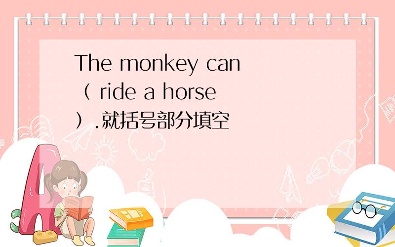 The monkey can（ ride a horse）.就括号部分填空