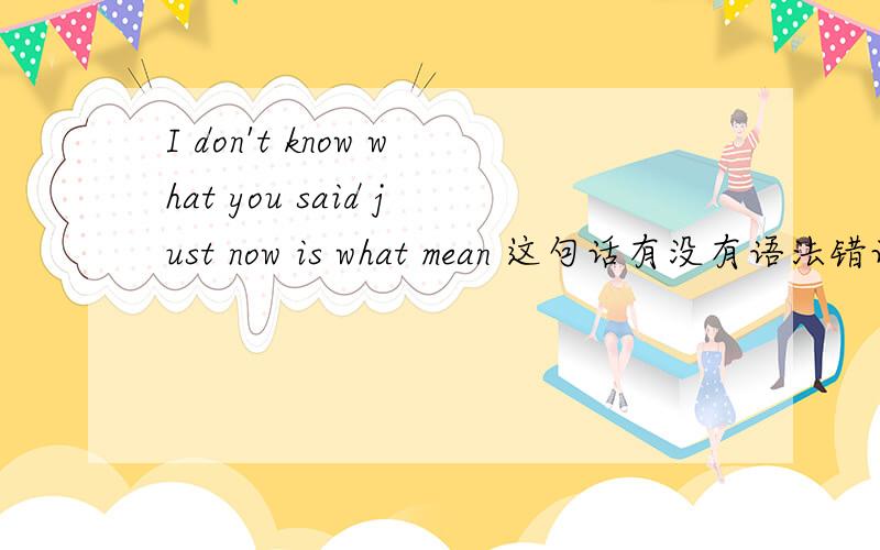 I don't know what you said just now is what mean 这句话有没有语法错误,有的话 请指出来
