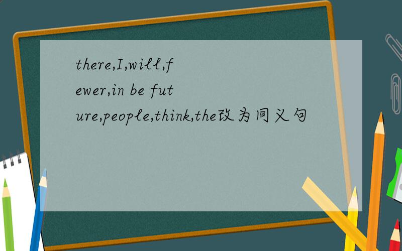 there,I,will,fewer,in be future,people,think,the改为同义句