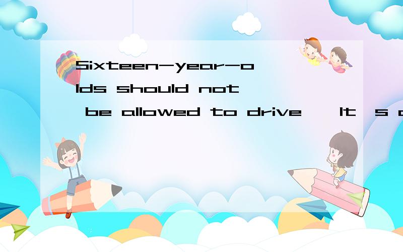 Sixteen-year-olds should not be allowed to drive — It's dangerousA  i thank so  B.Idon‘t know  C.I disagreeD.I  agree              选A还D  why?