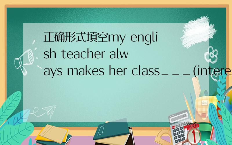 正确形式填空my english teacher always makes her class___(interest)