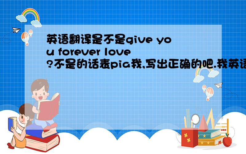 英语翻译是不是give you forever love?不是的话表pia我,写出正确的吧.我英语不好.