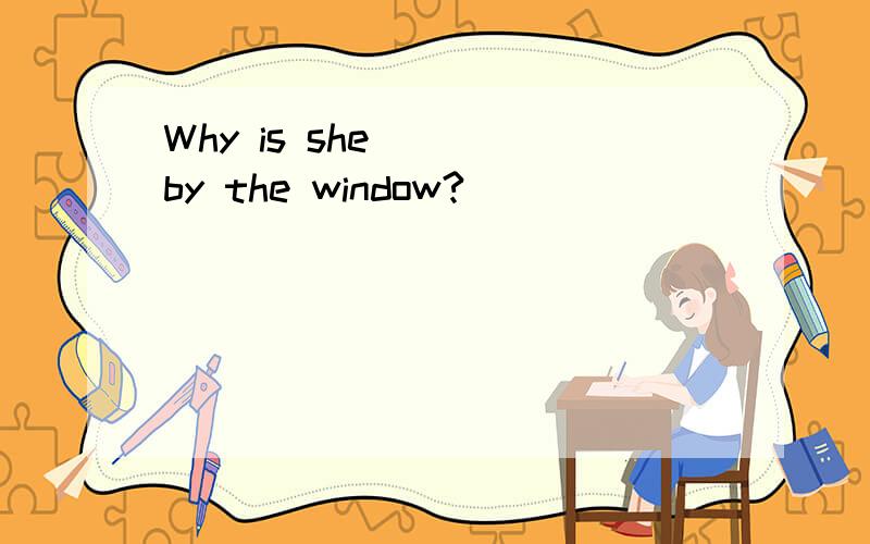 Why is she ( )by the window?